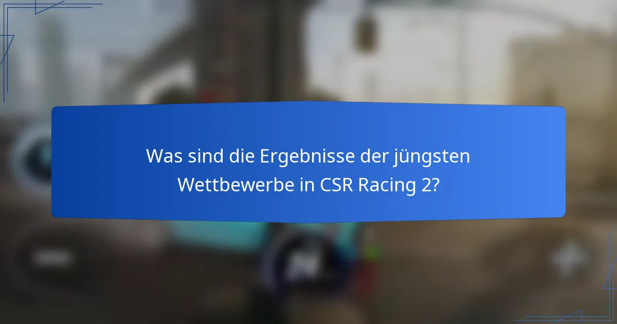 Was sind die Ergebnisse der jüngsten Wettbewerbe in CSR Racing 2?