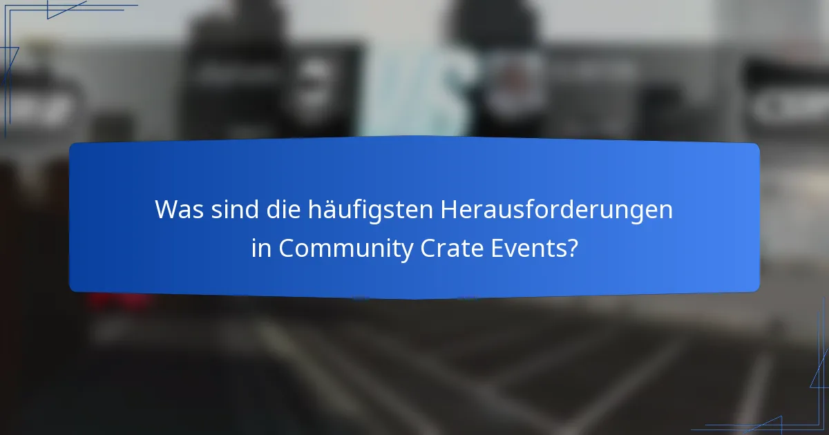 Was sind die häufigsten Herausforderungen in Community Crate Events?