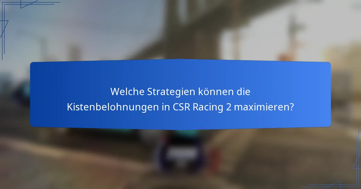 Welche Strategien können die Kistenbelohnungen in CSR Racing 2 maximieren?