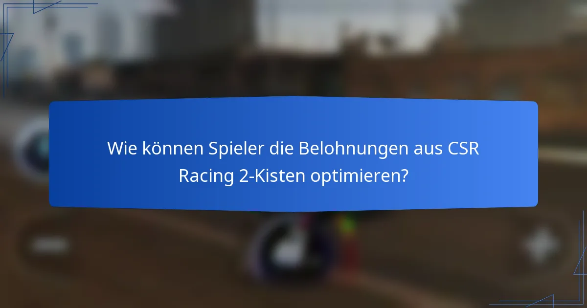 Wie können Spieler die Belohnungen aus CSR Racing 2-Kisten optimieren?