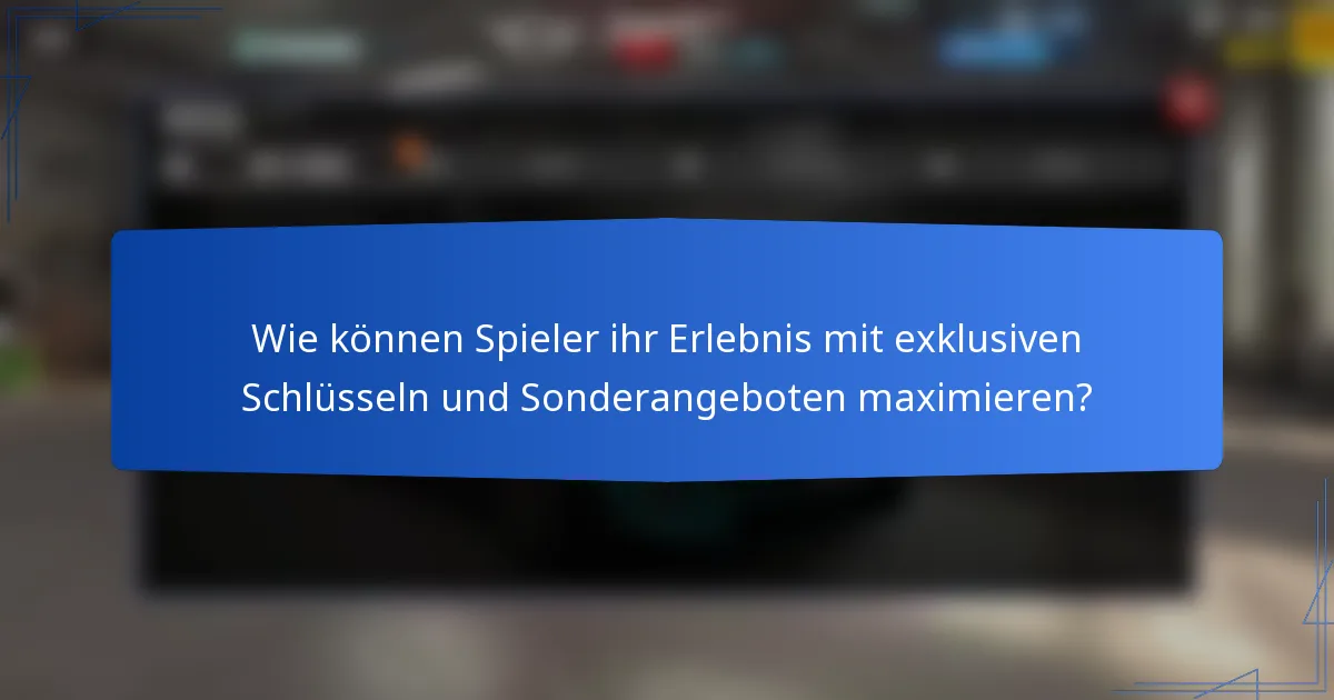 Wie können Spieler ihr Erlebnis mit exklusiven Schlüsseln und Sonderangeboten maximieren?